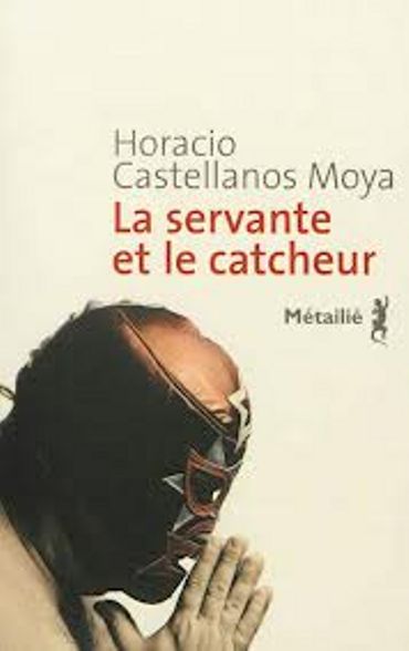 Horacio Castellanos Moya, "La Servante et le Catcheur", Métailié Horacio Castellanos Moya, "La Servante et le Catcheur", Métailié
